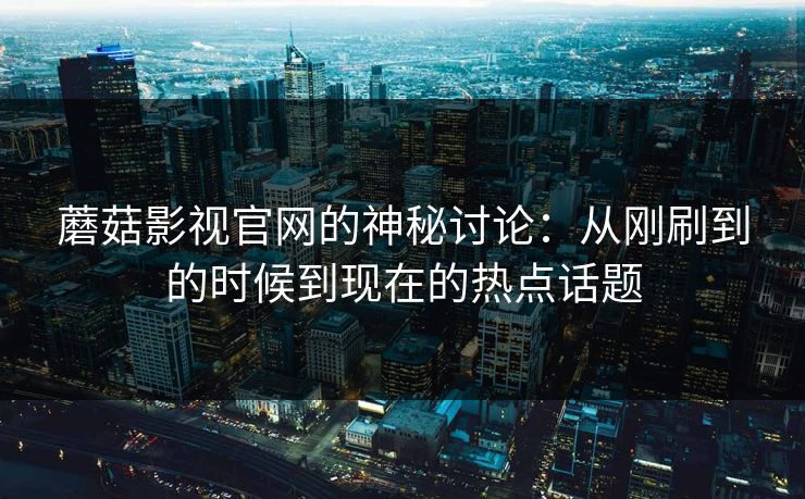 蘑菇影视官网的神秘讨论：从刚刷到的时候到现在的热点话题  第1张