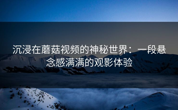 沉浸在蘑菇视频的神秘世界：一段悬念感满满的观影体验  第1张