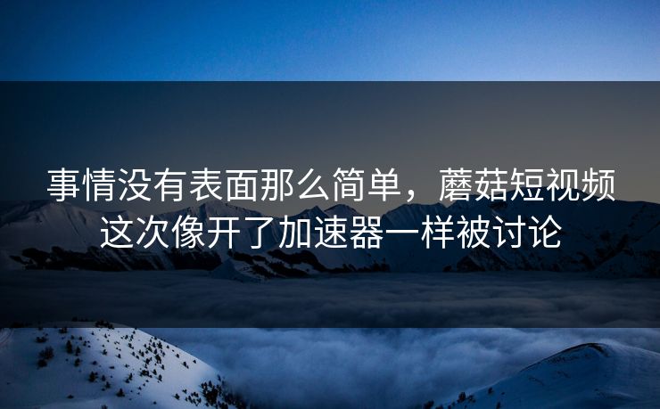 事情没有表面那么简单，蘑菇短视频这次像开了加速器一样被讨论  第1张