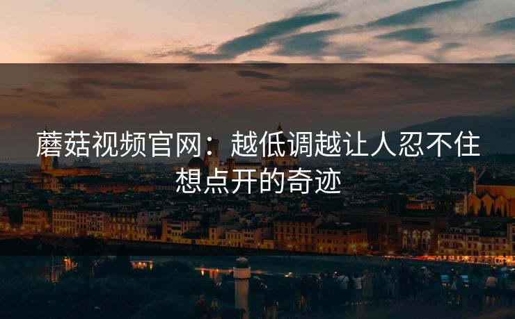 蘑菇视频官网：越低调越让人忍不住想点开的奇迹  第1张