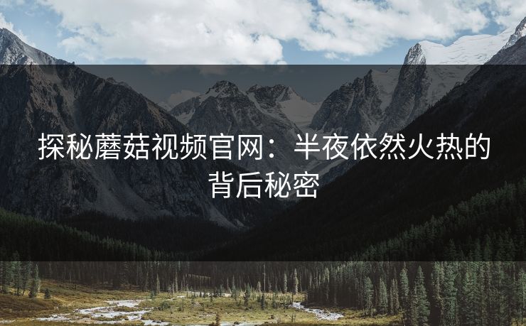 探秘蘑菇视频官网：半夜依然火热的背后秘密  第1张