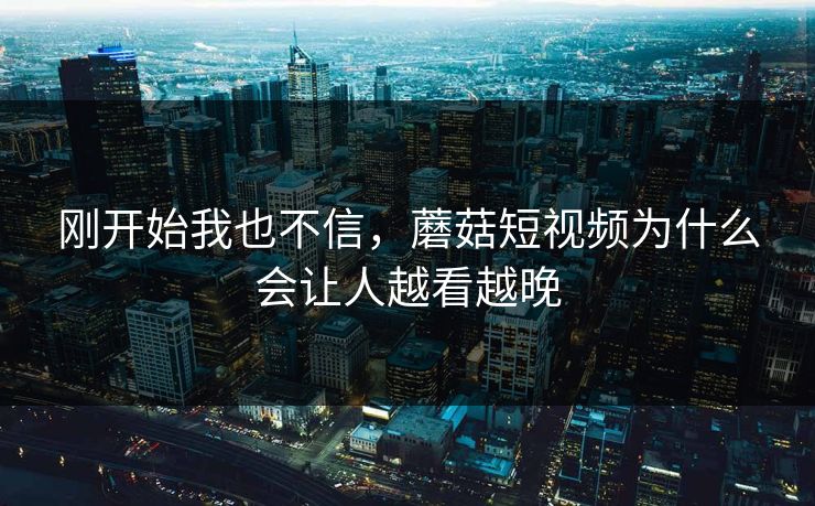 刚开始我也不信，蘑菇短视频为什么会让人越看越晚  第1张