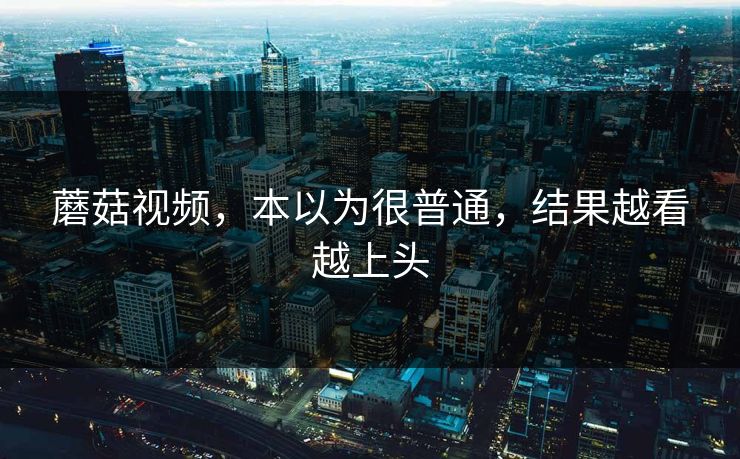 蘑菇视频，本以为很普通，结果越看越上头  第1张