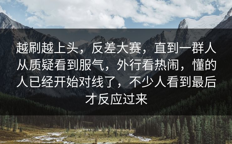 越刷越上头，反差大赛，直到一群人从质疑看到服气，外行看热闹，懂的人已经开始对线了，不少人看到最后才反应过来  第1张