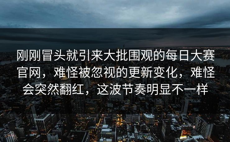 刚刚冒头就引来大批围观的每日大赛官网，难怪被忽视的更新变化，难怪会突然翻红，这波节奏明显不一样  第1张