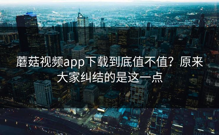蘑菇视频app下载到底值不值？原来大家纠结的是这一点  第1张