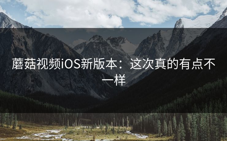 蘑菇视频iOS新版本：这次真的有点不一样  第1张