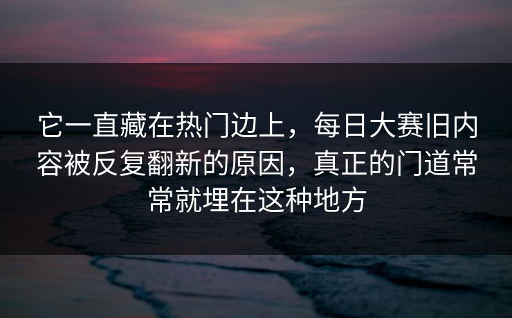 它一直藏在热门边上，每日大赛旧内容被反复翻新的原因，真正的门道常常就埋在这种地方  第1张