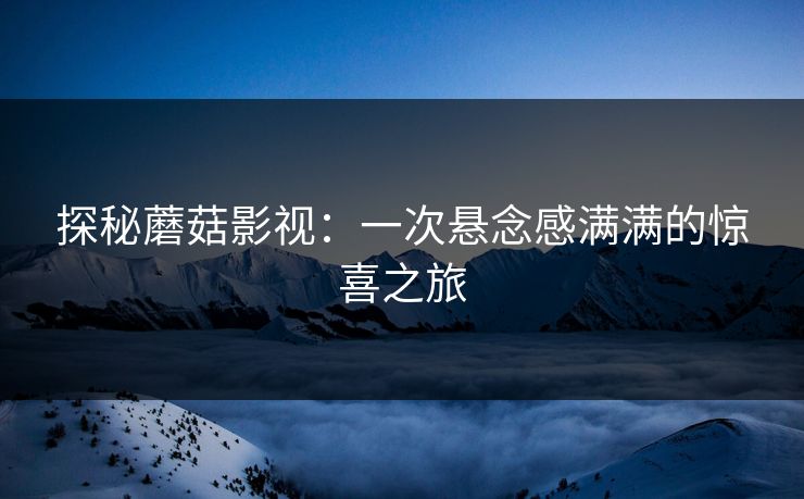 探秘蘑菇影视：一次悬念感满满的惊喜之旅  第1张