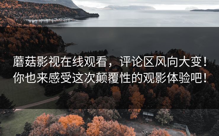 蘑菇影视在线观看，评论区风向大变！你也来感受这次颠覆性的观影体验吧！  第1张
