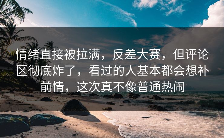 情绪直接被拉满，反差大赛，但评论区彻底炸了，看过的人基本都会想补前情，这次真不像普通热闹  第1张