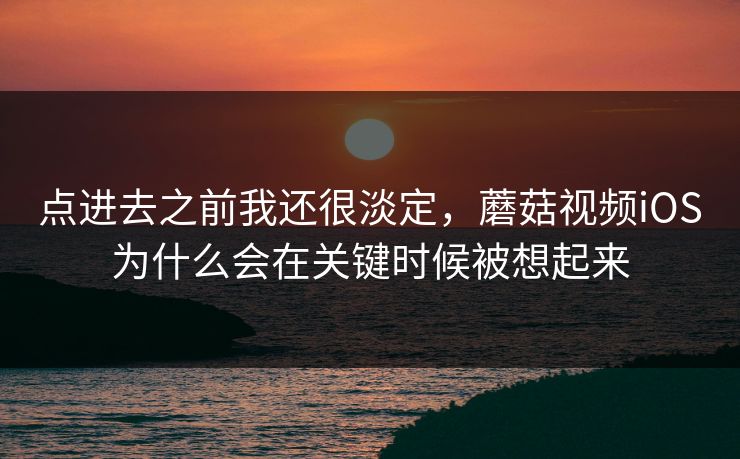 点进去之前我还很淡定，蘑菇视频iOS为什么会在关键时候被想起来  第1张