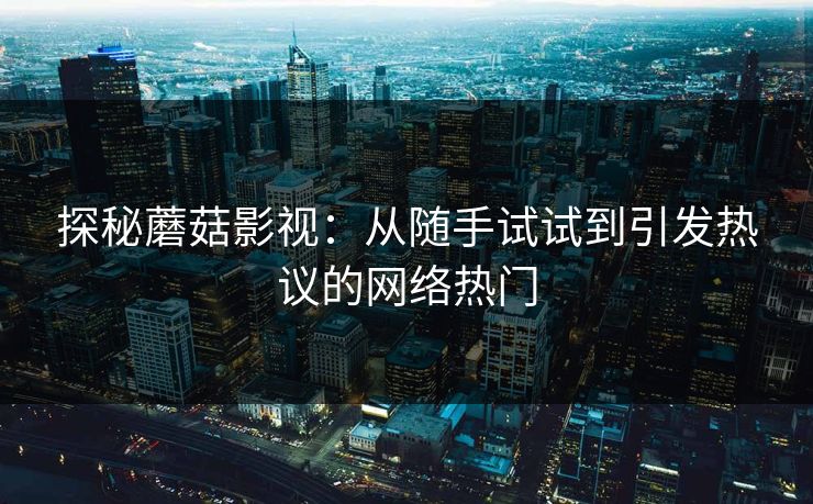 探秘蘑菇影视：从随手试试到引发热议的网络热门  第1张