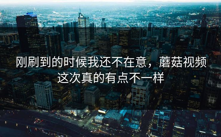 刚刷到的时候我还不在意，蘑菇视频这次真的有点不一样  第1张