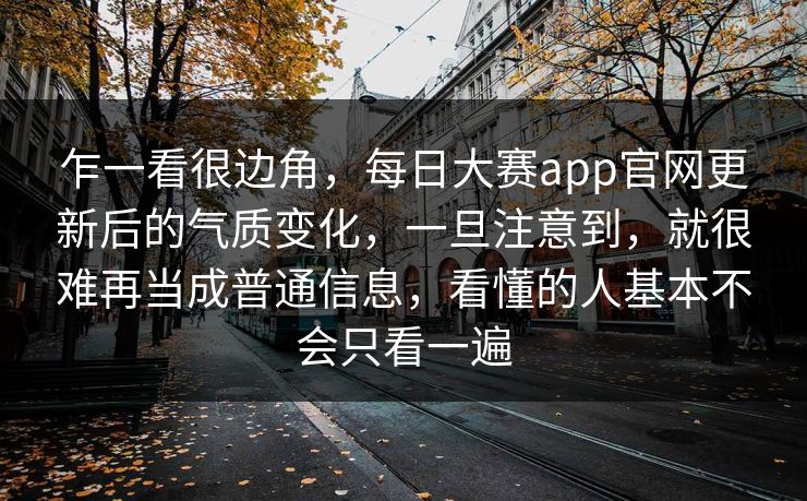 乍一看很边角，每日大赛app官网更新后的气质变化，一旦注意到，就很难再当成普通信息，看懂的人基本不会只看一遍  第1张