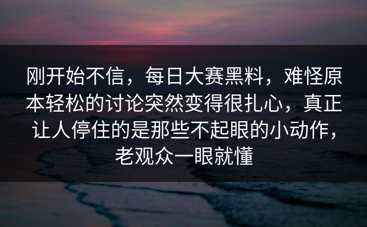 刚开始不信，每日大赛黑料，难怪原本轻松的讨论突然变得很扎心，真正让人停住的是那些不起眼的小动作，老观众一眼就懂  第1张