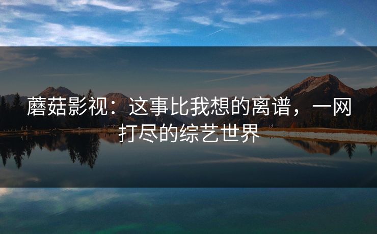 蘑菇影视：这事比我想的离谱，一网打尽的综艺世界  第1张