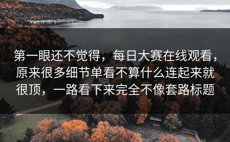 第一眼还不觉得，每日大赛在线观看，原来很多细节单看不算什么连起来就很顶，一路看下来完全不像套路标题  第1张