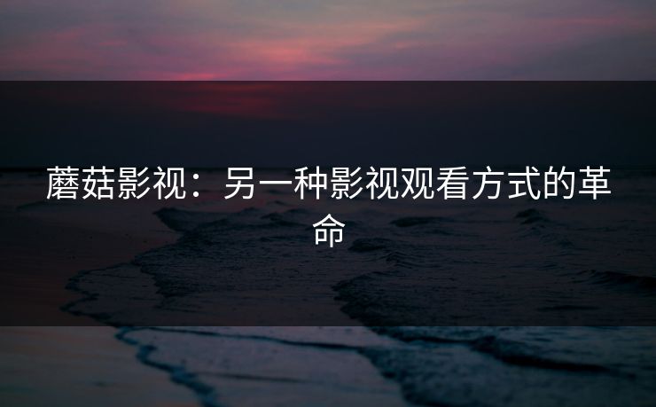 蘑菇影视：另一种影视观看方式的革命  第1张