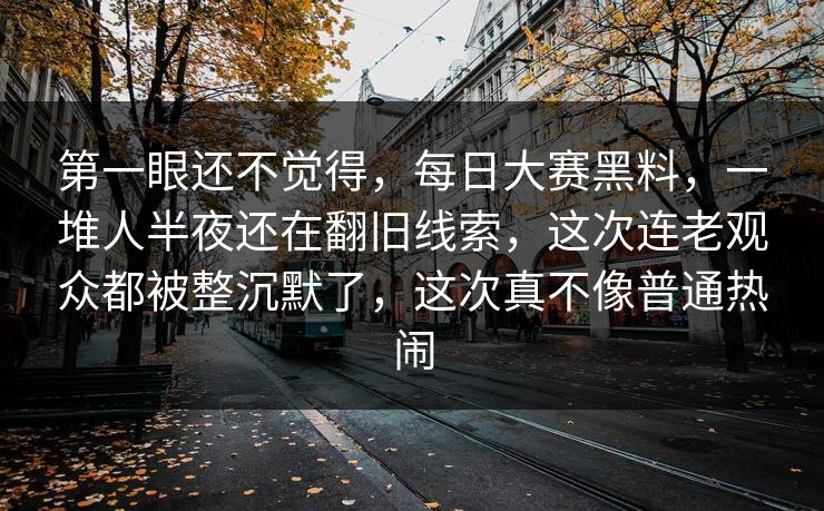 第一眼还不觉得，每日大赛黑料，一堆人半夜还在翻旧线索，这次连老观众都被整沉默了，这次真不像普通热闹  第1张
