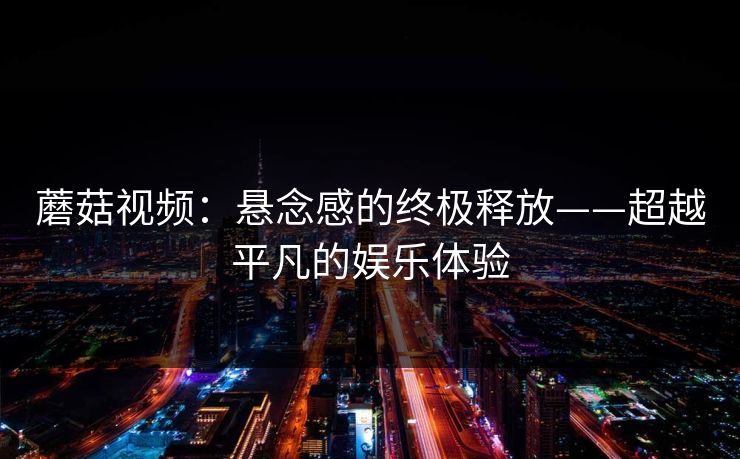 蘑菇视频：悬念感的终极释放——超越平凡的娱乐体验