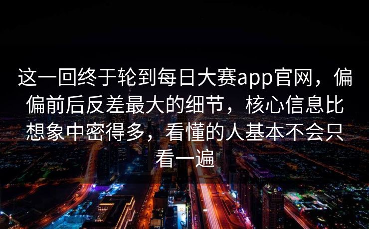 这一回终于轮到每日大赛app官网，偏偏前后反差最大的细节，核心信息比想象中密得多，看懂的人基本不会只看一遍