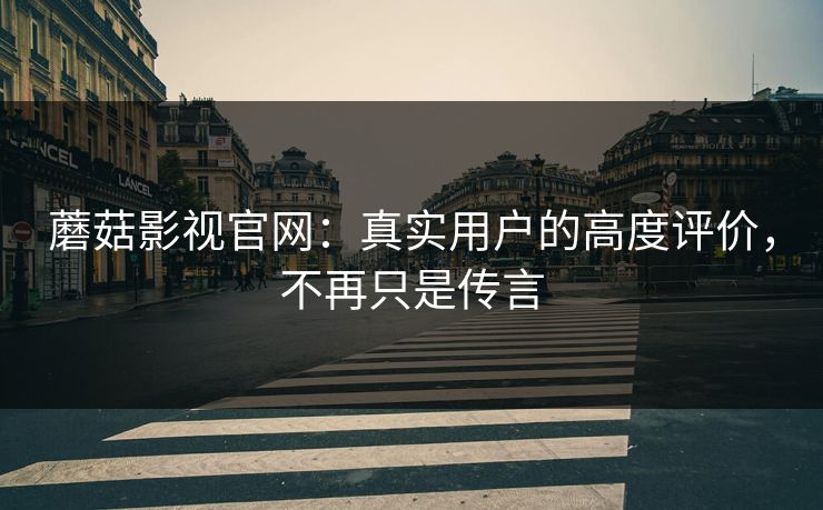 蘑菇影视官网：真实用户的高度评价，不再只是传言