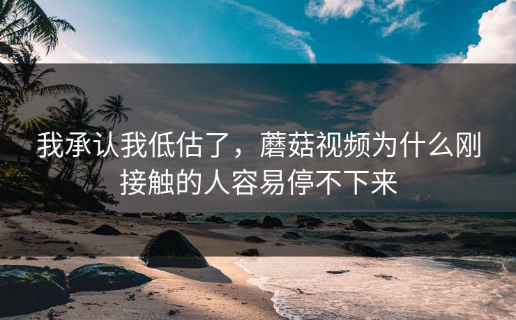 我承认我低估了,蘑菇视频为什么刚接触的人容易停不下来 第1张 我承认我低估了,蘑菇视频为什么刚接触的人容易停不下来 第1张