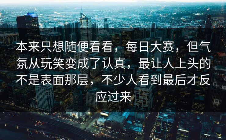 本来只想随便看看，每日大赛，但气氛从玩笑变成了认真，最让人上头的不是表面那层，不少人看到最后才反应过来  第1张
