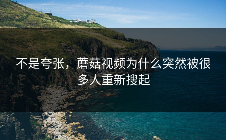 不是夸张,蘑菇视频为什么突然被很多人重新搜起 第1张 不是夸张,蘑菇视频为什么突然被很多人重新搜起 第1张