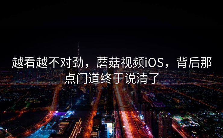 越看越不对劲，蘑菇视频iOS，背后那点门道终于说清了  第1张