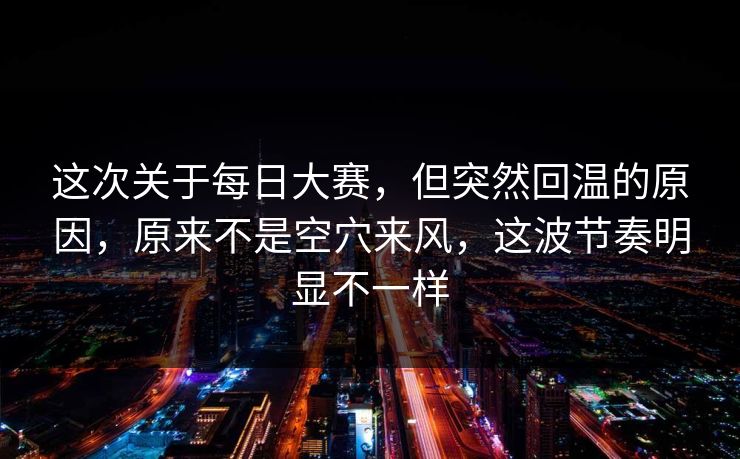 这次关于每日大赛，但突然回温的原因，原来不是空穴来风，这波节奏明显不一样  第1张
