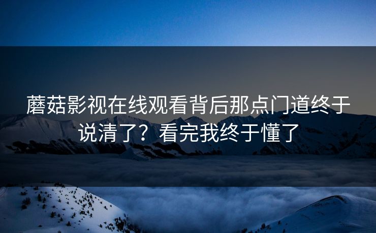 蘑菇影视在线观看背后那点门道终于说清了?看完我终于懂了 第1张 蘑菇影视在线观看背后那点门道终于说清了?看完我终于懂了 第1张