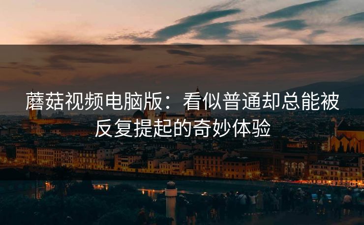 蘑菇视频电脑版:看似普通却总能被反复提起的奇妙体验 第1张 蘑菇视频电脑版:看似普通却总能被反复提起的奇妙体验 第1张