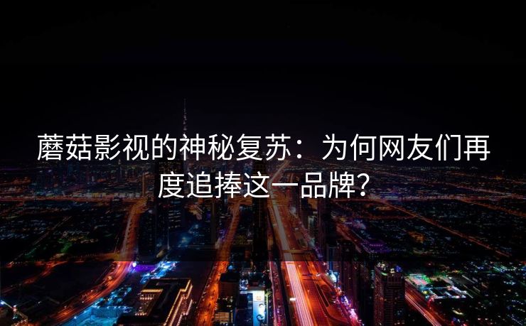 蘑菇影视的神秘复苏:为何网友们再度追捧这一品牌? 第1张 蘑菇影视的神秘复苏:为何网友们再度追捧这一品牌? 第1张