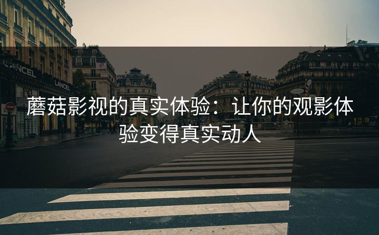 蘑菇影视的真实体验：让你的观影体验变得真实动人  第1张