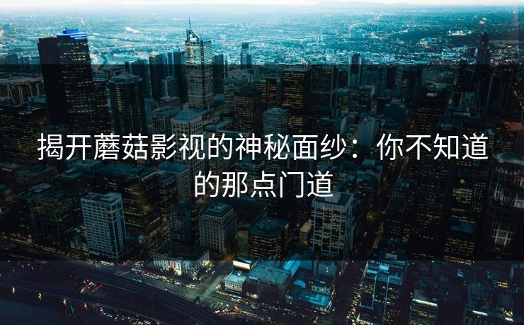 揭开蘑菇影视的神秘面纱:你不知道的那点门道 第1张 揭开蘑菇影视的神秘面纱:你不知道的那点门道 第1张