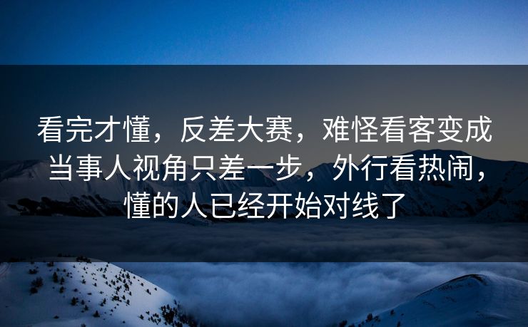 看完才懂，反差大赛，难怪看客变成当事人视角只差一步，外行看热闹，懂的人已经开始对线了  第1张