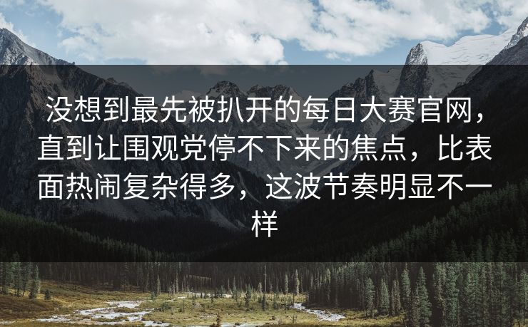 没想到最先被扒开的每日大赛官网,直到让围观党停不下来的焦点,比表面热闹复杂得多,这波节奏明显不一样 第1张 没想到最先被扒开的每日大赛官网,直到让围观党停不下来的焦点,比表面热闹复杂得多,这波节奏明显不一样 第1张