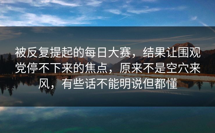 被反复提起的每日大赛，结果让围观党停不下来的焦点，原来不是空穴来风，有些话不能明说但都懂  第1张