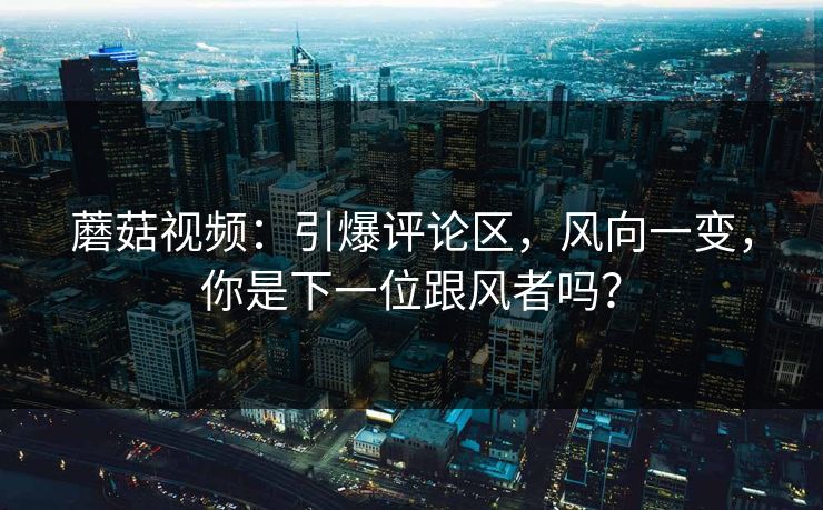 蘑菇视频：引爆评论区，风向一变，你是下一位跟风者吗？  第1张