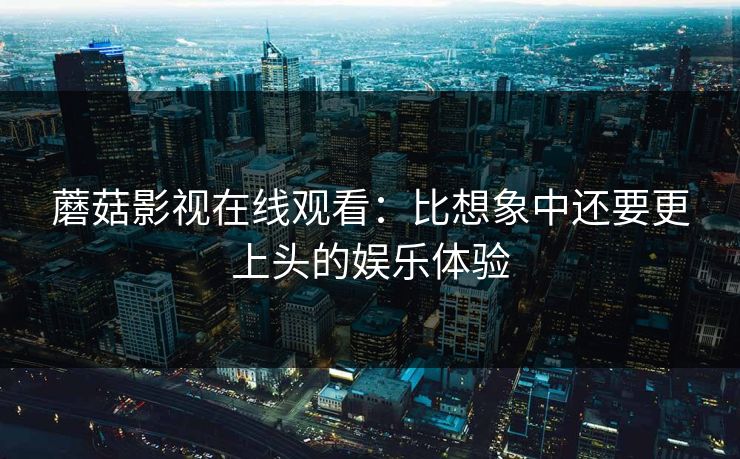 蘑菇影视在线观看:比想象中还要更上头的娱乐体验 第1张 蘑菇影视在线观看:比想象中还要更上头的娱乐体验 第1张