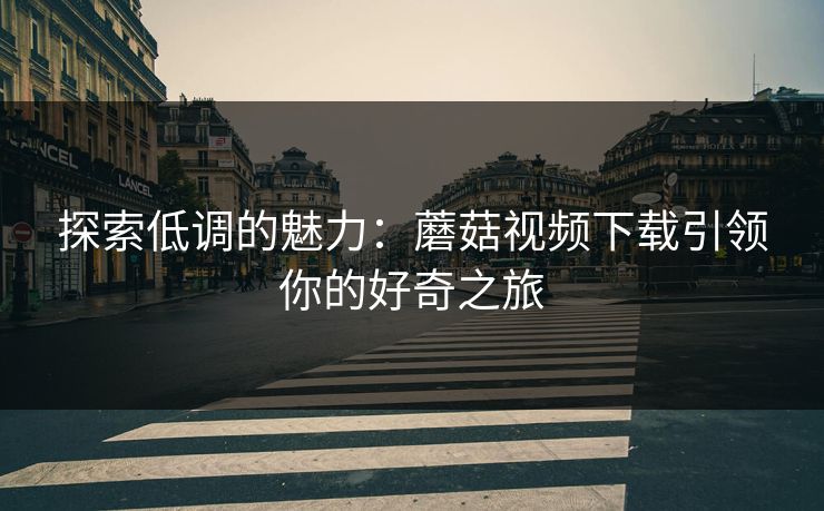 探索低调的魅力:蘑菇视频下载引领你的好奇之旅 第1张 探索低调的魅力:蘑菇视频下载引领你的好奇之旅 第1张