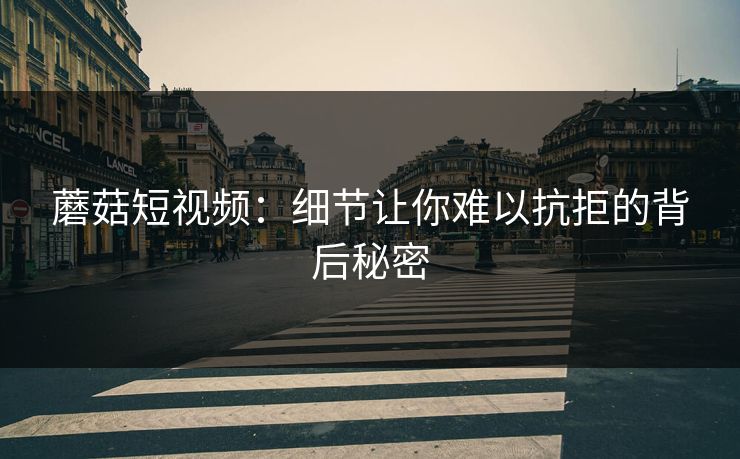 蘑菇短视频：细节让你难以抗拒的背后秘密  第1张