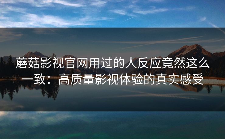 蘑菇影视官网用过的人反应竟然这么一致:高质量影视体验的真实感受 第1张 蘑菇影视官网用过的人反应竟然这么一致:高质量影视体验的真实感受 第1张
