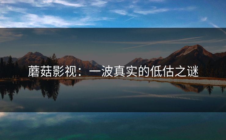 蘑菇影视:一波真实的低估之谜 第1张 蘑菇影视:一波真实的低估之谜 第1张