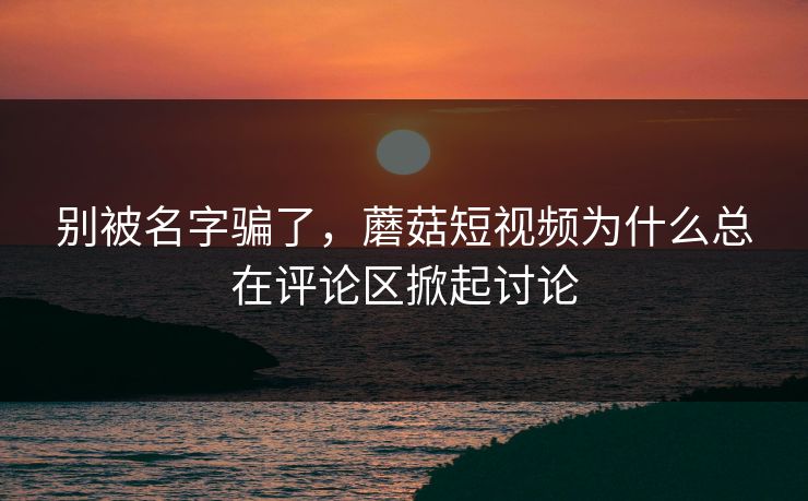 别被名字骗了,蘑菇短视频为什么总在评论区掀起讨论 第1张 别被名字骗了,蘑菇短视频为什么总在评论区掀起讨论 第1张
