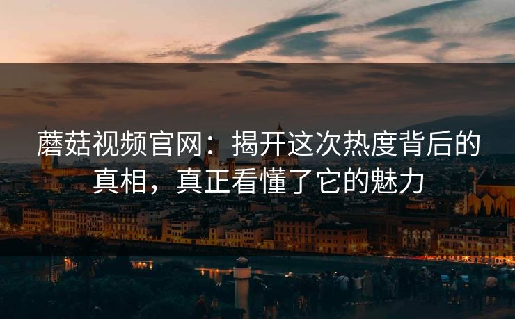 蘑菇视频官网：揭开这次热度背后的真相，真正看懂了它的魅力  第1张