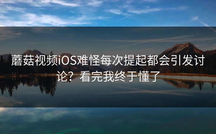 蘑菇视频iOS难怪每次提起都会引发讨论？看完我终于懂了  第1张
