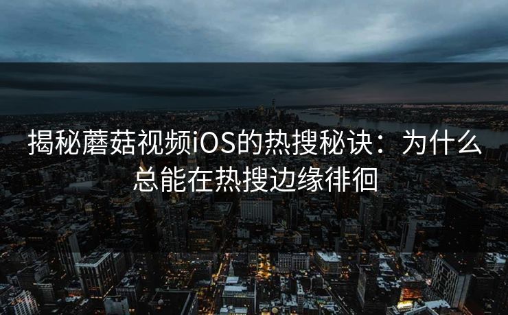 揭秘蘑菇视频iOS的热搜秘诀：为什么总能在热搜边缘徘徊  第1张